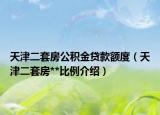 天津二套房公积金贷款额度（天津二套房**比例介绍）