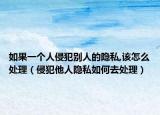 如果一个人侵犯别人的隐私,该怎么处理（侵犯他人隐私如何去处理）