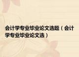 会计学专业毕业论文选题（会计学专业毕业论文选）