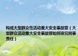 构成大型群众性活动重大安全事故罪（大型群众活动重大安全事故罪如何追究刑事责任）