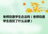 老师劝退学生合法吗（老师劝退学生违反了什么法律）