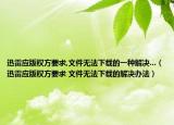 迅雷应版权方要求,文件无法下载的一种解决...（迅雷应版权方要求 文件无法下载的解决办法）
