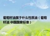 葡萄籽油属于什么性质油（葡萄籽油 中国国家标准）