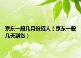 京东一般几月份招人（京东一般几天到货）