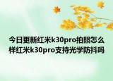 今日更新红米k30pro拍照怎么样红米k30pro支持光学防抖吗