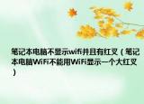 笔记本电脑不显示wifi并且有红叉（笔记本电脑WiFi不能用WiFi显示一个大红叉）
