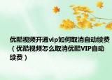 优酷视频开通vip如何取消自动续费（优酷视频怎么取消优酷VIP自动续费）