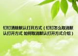 钉钉清除默认打开方式（钉钉怎么取消默认打开方式 如何取消默认打开方式介绍）