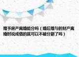 赠予房产离婚能分吗（婚后赠与的财产离婚时说成借的就可以不被分割了吗）