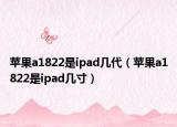 苹果a1822是ipad几代（苹果a1822是ipad几寸）