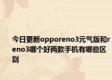 今日更新opporeno3元气版和reno3哪个好两款手机有哪些区别