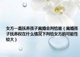 女方一直抚养孩子离婚会判给谁（离婚孩子抚养权在什么情况下判给女方的可能性较大）
