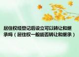 居住权经登记后设立可以转让和继承吗（居住权一般能否转让和继承）