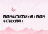 日间行车灯能不能关闭（日间行车灯能关闭吗）