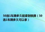 50选1车牌多久能拿到铁牌（50选1车牌多久可以拿）