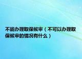 不能办理取保候审（不可以办理取保候审的情况有什么）