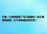 夫妻一方感情破裂了可以离婚吗（两夫妻感情破裂一方不肯离婚如何处理）