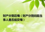 财产分割后悔（财产分割问题当事人是否能反悔）
