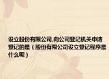 设立股份有限公司,向公司登记机关申请登记的是（股份有限公司设立登记程序是什么呢）