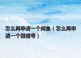 怎么再申请一个闲鱼（怎么再申请一个微信号）
