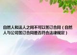自然人和法人之间不可以签订合同（自然人与公司签订合同是否符合法律规定）