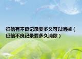 征信有不良记录要多久可以消掉（征信不良记录要多久消除）