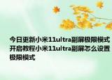 今日更新小米11ultra副屏极限模式开启教程小米11ultra副屏怎么设置极限模式