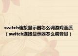 switch连接显示器怎么调游戏画质（switch连接显示器怎么调音量）