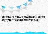 新冠疫苗打了第二天可以喝药吗（新冠疫苗打了第二天可以洗澡吗详细介绍）