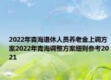 2022年青海退休人员养老金上调方案2022年青海调整方案细则参考2021