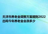 天津市养老金调整方案细则2022出吗今年养老金会涨多少