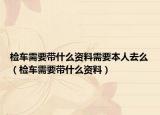 检车需要带什么资料需要本人去么（检车需要带什么资料）