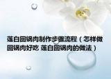 莲白回锅肉制作步骤流程（怎样做回锅肉好吃 莲白回锅肉的做法）