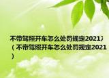 不带驾照开车怎么处罚规定2021冫（不带驾照开车怎么处罚规定2021）