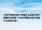 70年产权和40年产权有什么区别40年产权是什么意思（70年产权和40年产权有什么区别介绍）