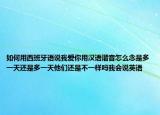 如何用西班牙语说我爱你用汉语谐音怎么念是多一天还是多一天他们还是不一样吗我会说英语