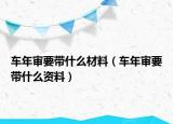 车年审要带什么材料（车年审要带什么资料）
