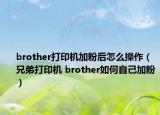 brother打印机加粉后怎么操作（兄弟打印机 brother如何自己加粉）
