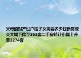 父母的财产过户给子女需要多少钱新房成交大幅下降至363套二手房转让小幅上升至1274套