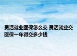 灵活就业医保怎么交 灵活就业交医保一年得交多少钱