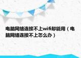 电脑网络连接不上wifi却能用（电脑网络连接不上怎么办）