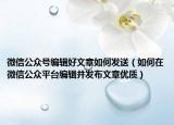 微信公众号编辑好文章如何发送（如何在微信公众平台编辑并发布文章优质）