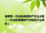 结婚有一方出轨离婚财产怎么分配（一方出轨离婚财产分配是什么样的）