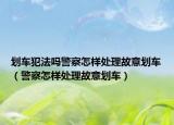 划车犯法吗警察怎样处理故意划车（警察怎样处理故意划车）