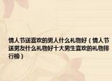 情人节送喜欢的男人什么礼物好（情人节送男友什么礼物好十大男生喜欢的礼物排行榜）