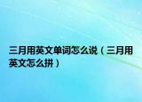 三月用英文单词怎么说（三月用英文怎么拼）