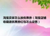 淘宝卖家怎么放优惠券（淘宝店铺收藏送优惠券红包怎么设置）
