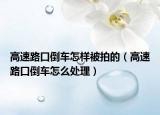 高速路口倒车怎样被拍的（高速路口倒车怎么处理）
