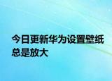 今日更新华为设置壁纸总是放大