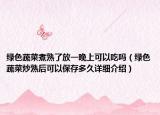 绿色蔬菜煮熟了放一晚上可以吃吗（绿色蔬菜炒熟后可以保存多久详细介绍）